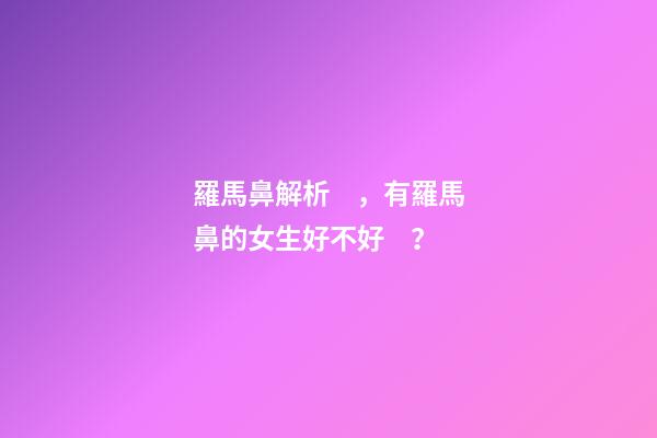 羅馬鼻解析，有羅馬鼻的女生好不好？